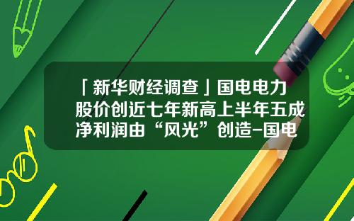 「新华财经调查」国电电力股价创近七年新高上半年五成净利润由“风光”创造-国电电力公司业绩