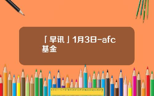 「早讯」1月3日-afc基金