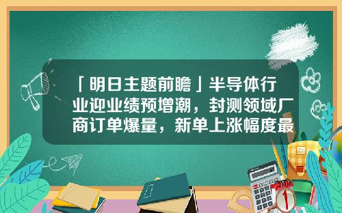 「明日主题前瞻」半导体行业迎业绩预增潮，封测领域厂商订单爆量，新单上涨幅度最高达30%-芜湖科阳新材料股份有限公司