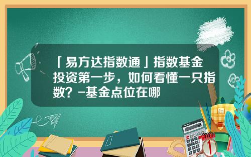 「易方达指数通」指数基金投资第一步，如何看懂一只指数？-基金点位在哪