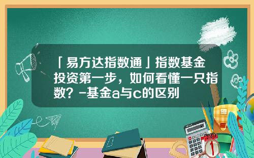 「易方达指数通」指数基金投资第一步，如何看懂一只指数？-基金a与c的区别