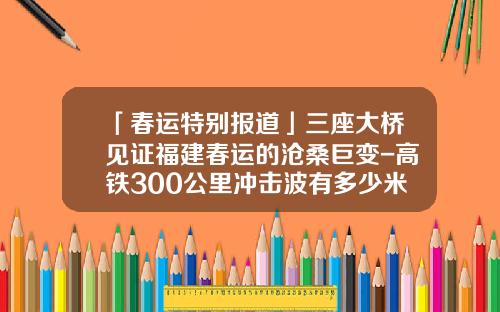 「春运特别报道」三座大桥见证福建春运的沧桑巨变-高铁300公里冲击波有多少米