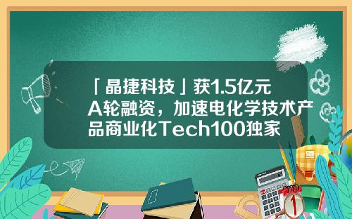 「晶捷科技」获1.5亿元A轮融资，加速电化学技术产品商业化Tech100独家-国弘投资有限公司