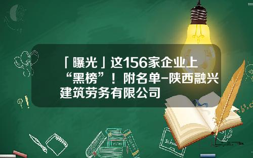 「曝光」这156家企业上“黑榜”！附名单-陕西融兴建筑劳务有限公司