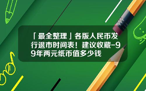 「最全整理」各版人民币发行退市时间表！建议收藏-99年两元纸币值多少钱