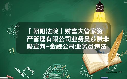 「朝阳法院」财富大管家资产管理有限公司业务员涉嫌非吸宣判-金融公司业务员违法吗