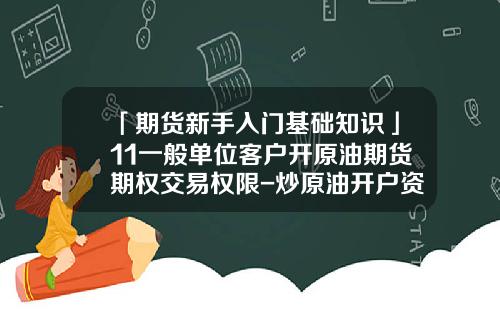 「期货新手入门基础知识」11一般单位客户开原油期货期权交易权限-炒原油开户资金要多少