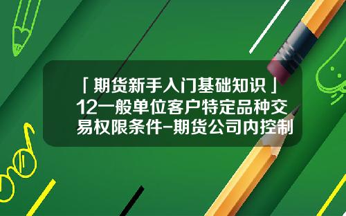 「期货新手入门基础知识」12一般单位客户特定品种交易权限条件-期货公司内控制度