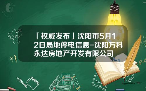 「权威发布」沈阳市5月12日局地停电信息-沈阳万科永达房地产开发有限公司