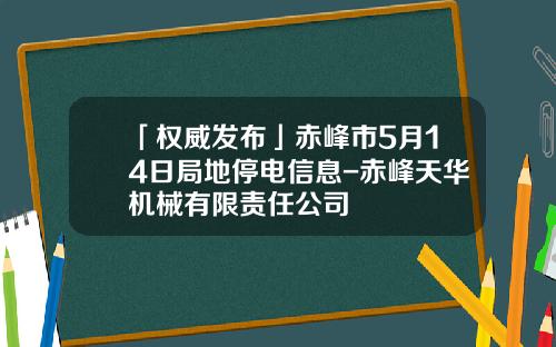 「权威发布」赤峰市5月14日局地停电信息-赤峰天华机械有限责任公司