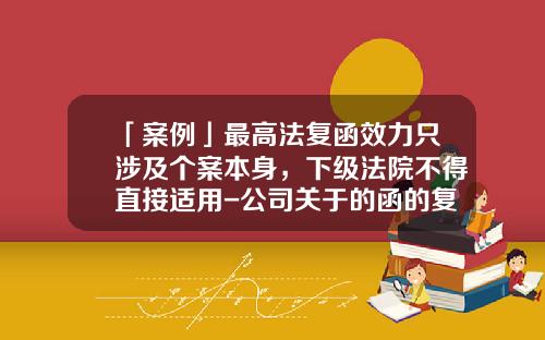 「案例」最高法复函效力只涉及个案本身，下级法院不得直接适用-公司关于的函的复函