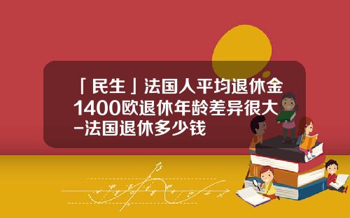 「民生」法国人平均退休金1400欧退休年龄差异很大-法国退休多少钱