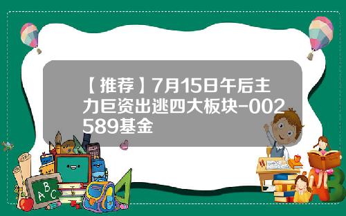 【推荐】7月15日午后主力巨资出逃四大板块-002589基金