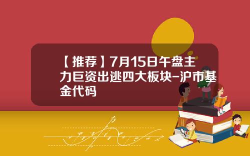 【推荐】7月15日午盘主力巨资出逃四大板块-沪市基金代码