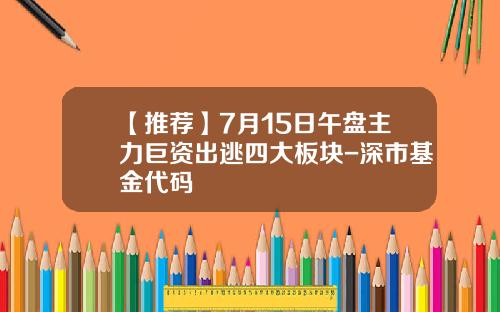 【推荐】7月15日午盘主力巨资出逃四大板块-深市基金代码