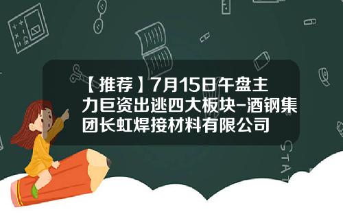 【推荐】7月15日午盘主力巨资出逃四大板块-酒钢集团长虹焊接材料有限公司