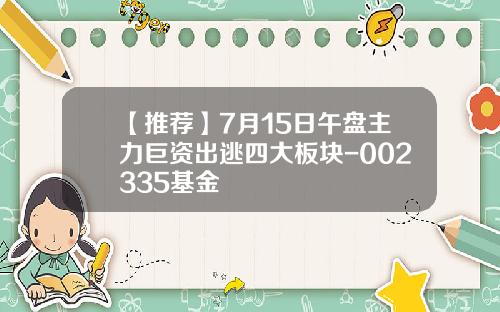 【推荐】7月15日午盘主力巨资出逃四大板块-002335基金