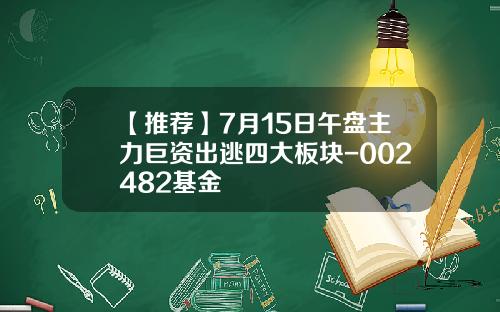 【推荐】7月15日午盘主力巨资出逃四大板块-002482基金
