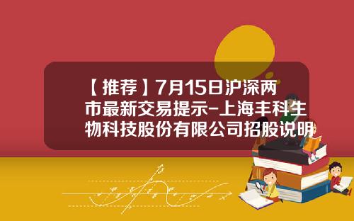 【推荐】7月15日沪深两市最新交易提示-上海丰科生物科技股份有限公司招股说明书