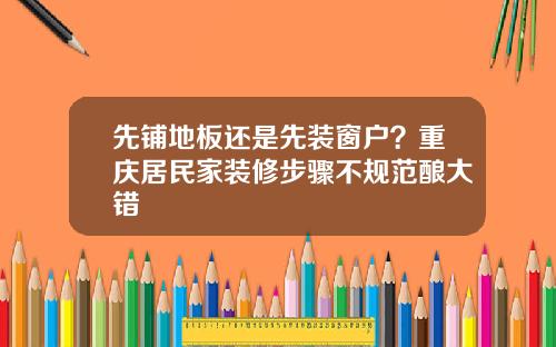 先铺地板还是先装窗户？重庆居民家装修步骤不规范酿大错