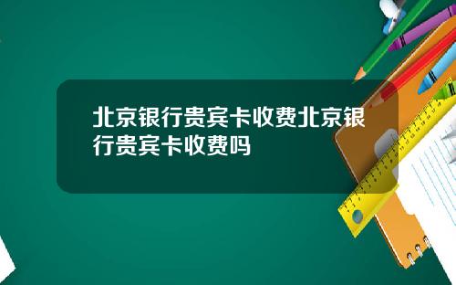 北京银行贵宾卡收费北京银行贵宾卡收费吗