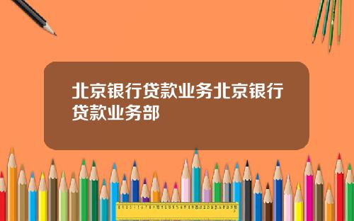 北京银行贷款业务北京银行贷款业务部
