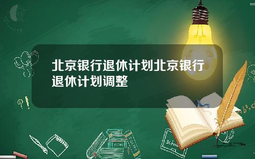 北京银行退休计划北京银行退休计划调整