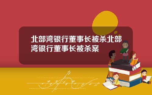 北部湾银行董事长被杀北部湾银行董事长被杀案