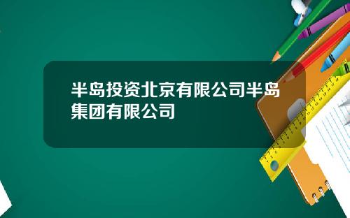 半岛投资北京有限公司半岛集团有限公司