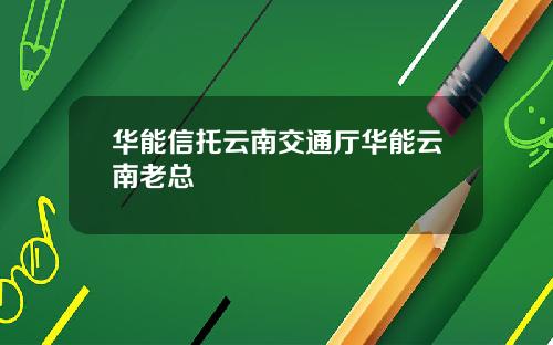 华能信托云南交通厅华能云南老总