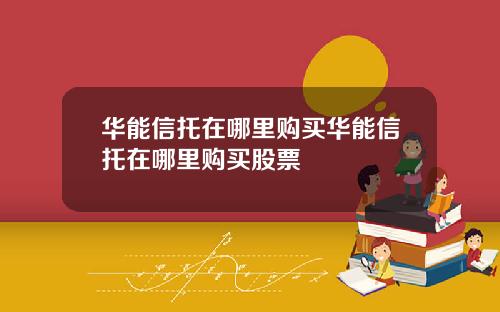 华能信托在哪里购买华能信托在哪里购买股票