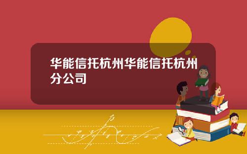 华能信托杭州华能信托杭州分公司