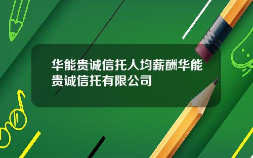 华能贵诚信托人均薪酬华能贵诚信托有限公司