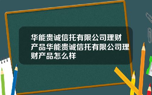 华能贵诚信托有限公司理财产品华能贵诚信托有限公司理财产品怎么样