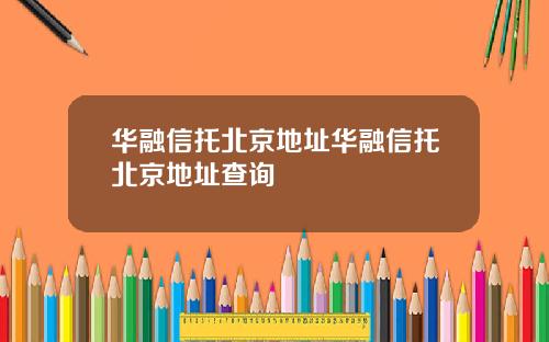 华融信托北京地址华融信托北京地址查询