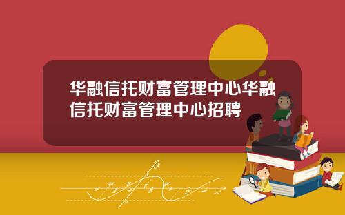 华融信托财富管理中心华融信托财富管理中心招聘