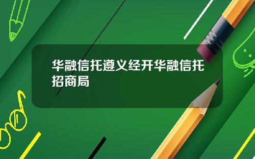 华融信托遵义经开华融信托招商局