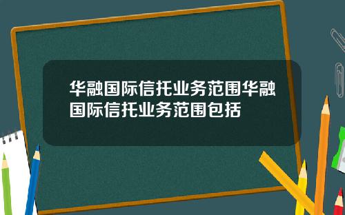 华融国际信托业务范围华融国际信托业务范围包括
