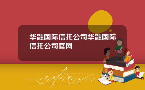 华融国际信托公司华融国际信托公司官网