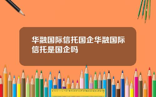 华融国际信托国企华融国际信托是国企吗