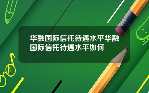 华融国际信托待遇水平华融国际信托待遇水平如何