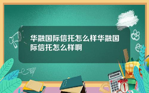 华融国际信托怎么样华融国际信托怎么样啊