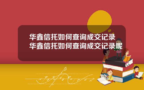 华鑫信托如何查询成交记录华鑫信托如何查询成交记录呢