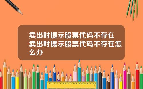 卖出时提示股票代码不存在卖出时提示股票代码不存在怎么办