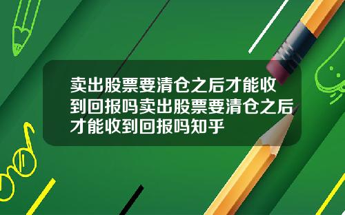 卖出股票要清仓之后才能收到回报吗卖出股票要清仓之后才能收到回报吗知乎