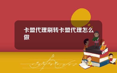 卡盟代理刷转卡盟代理怎么做
