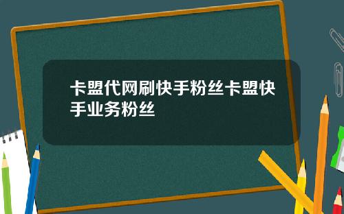 卡盟代网刷快手粉丝卡盟快手业务粉丝