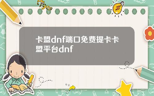 卡盟dnf端口免费提卡卡盟平台dnf