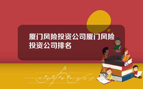 厦门风险投资公司厦门风险投资公司排名