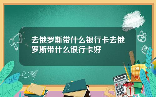 去俄罗斯带什么银行卡去俄罗斯带什么银行卡好